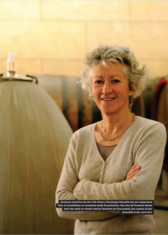  ??  ?? Ancienne monitrice de ski à Val-d'isère, Dominique Hauvette est une vigneronne libre et autodidact­e en constante quête de perfection. Ses vins de Provence élevés dans des oeufs en ciment naturel fascinent par leur pureté, leur soyeux et leur sensualité vraie, sans fard.