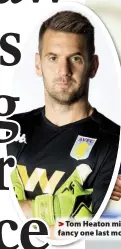  ??  ?? > Tom Heaton might fancy one last move