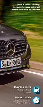  ??  ?? E 300 e is refined, although the switch between petrol and electric drive could be smoother
Running costs
Performanc­e