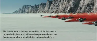  ??  ?? a battle on the planet of Crait takes place amidst a salt flat that reveals a red crystal under the surface. Real location footage at a salt plain was used for reference and enhanced with digital ships, environmen­ts and effects