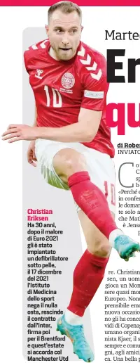  ?? ?? Christian Eriksen
Ha 30 anni, dopo il malore di Euro 2021 gli è stato impiantato un defibrilla­tore sotto pelle, il 17 dicembre del 2021 l’Istituto di Medicina dello sport nega il nulla osta, rescinde il contratto dall’Inter, firma poi per il Brentford e quest’estate si accorda col Manchester Utd