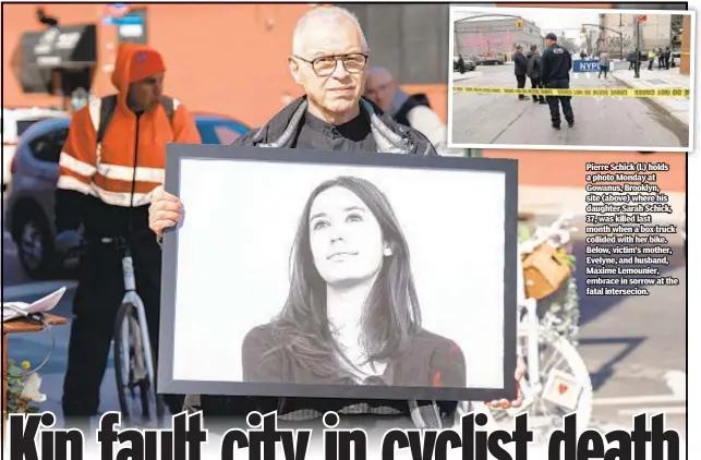  ?? ?? Pierre Schick (l.) holds a photo Monday at Gowanus, Brooklyn, site (above) where his daughter Sarah Schick, 37, was killed last month when a box truck collided with her bike. Below, victim’s mother, Evelyne, and husband, Maxime Lemounier, embrace in sorrow at the fatal intersecio­n.