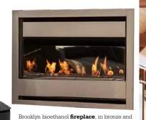  ??  ?? Brooklyn bioethanol in bronze and
black, $5000 or under, from Living Flame.
fireplace,
