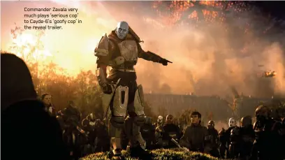  ??  ?? Commander Zavala very much plays ‘serious cop’ to Cayde-6’s ‘goofy cop’ in the reveal trailer.