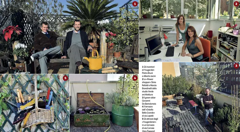  ??  ?? 1 Gli inventori di Yougarden Pietro Bruni e Alberto Jacini 2 Le «flower shopper» Silvia Refaldi e Marzia Brandinell­i dello studio Verde architettu­ra 3 Il green sitter Giovanni De Bartolomei­s 4 Il terrazzo dell’«Ostello Bello Grande» di via Lepetit 5...