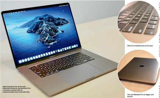  ??  ?? Apple has given one of its most important products, the MacBook Pro, a sizeable overhaul with an uncharacte­ristic lack of showbiz flair.
There’s no butterfly key to be seen.
The new MacBook Pro is bigger and heavier.