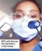  ?? ?? MPs will discuss the dentistry crisis today
