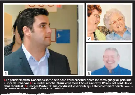  ?? PHOTOS COLLABORAT­ION SPÉCIALE ISABELLE TREMBLAY ET COURTOISIE ?? 1. Le policier Maxime Gobeil à sa sortie de la salle d’audience hier après son témoignage au palais de justice de Roberval. 2. Louiselle Laroche, 71 ans, et sa mère Cécile Lalancette, 89 ans, ont perdu la vie dans l’accident. 3. Georges Martel, 80 ans, conduisait le véhicule qui a été violemment heurté. 3 2 1