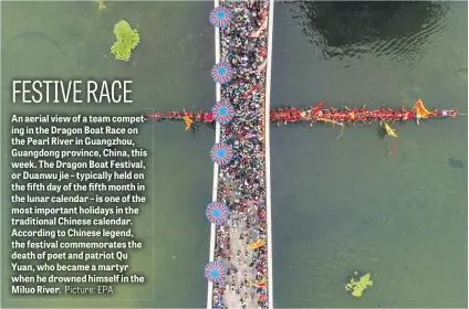  ?? Picture: EPA ?? An aerial view of a team competing in the Dragon Boat Race on the Pearl River in Guangzhou, Guangdong province, China, this week. The Dragon Boat Festival, or Duanwu jie – typically held on the fifth day of the fifth month in the lunar calendar – is...