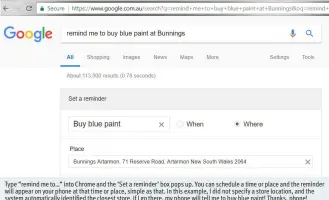  ??  ?? Type “remind me to…” into Chrome and the ‘Set a reminder’ box pops up. You can schedule a time or place and the reminder will appear on your phone at that time or place, simple as that. In this example, I did not specify a store location, and the...