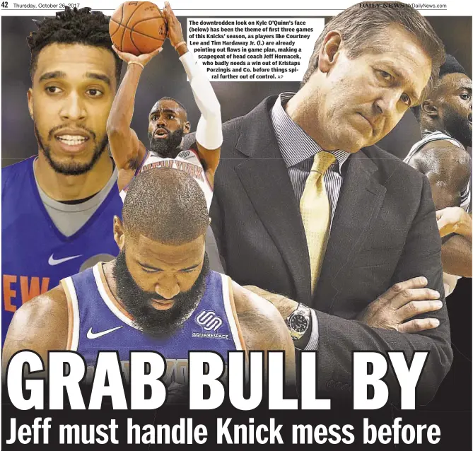  ?? AP ?? The downtrodde­n look on Kyle O’Quinn’s face (below) has been the theme of first three games of this Knicks’ season, as players like Courtney Lee and Tim Hardaway Jr. (l.) are already pointing out flaws in game plan, making a scapegoat of head coach Jeff Hornacek, who badly needs a win out of Kristaps Porzingis and Co. before things spiral further out of control.