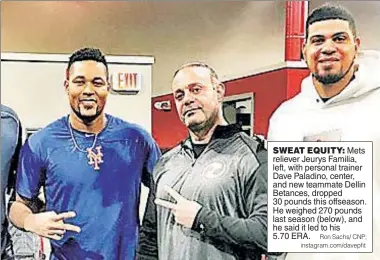  ?? Ron Sachs/ CNP; instagram.com/davepfit ?? SWEAT EQUITY: Mets reliever Jeurys Familia, left, with personal trainer Dave Paladino, center, and new teammate Dellin Betances, dropped 30 pounds this offseason. He weighed 270 pounds last season (below), and he said it led to his 5.70 ERA.