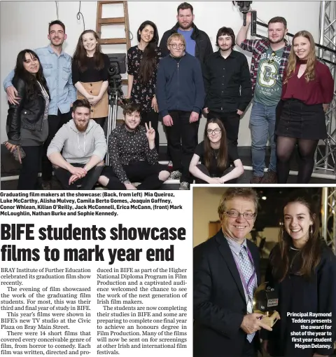  ??  ?? Graduating film makers at the showcase: (Back, from left) Mia Queiroz, Luke McCarthy, Alisha Mulvey, Camila Berto Gomes, Joaquin Gaffney, Conor Whlean, Kilian O’Reilly, Jack McConnell, Erica McCann, (front) Mark McLoughlin, Nathan Burke and Sophie...