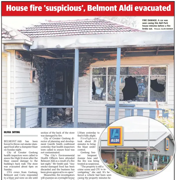  ?? Picture: ALAN BARBER Picture: PETER RISTEVSKI ?? FIRE DAMAGE: A car was seen casing this Bell Park house minutes before a fire broke out. BIN BLAZE: A fire caused Belmont’s Aldi to close its doors on Sunday night.