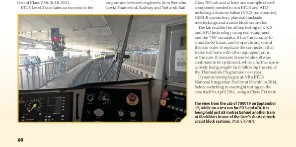  ?? PAUL STEPHEN. ?? The view from the cab of 700019 on September 17, while on a test run for ETCS and ATO. It is being held just 65 metres behind another train at Blackfriar­s in one of the Core’s shortest track circuit block sections.