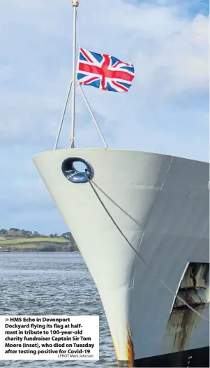  ?? LPHOT Mark Johnson ?? > HMS Echo in Devonport Dockyard flying its flag at halfmast in tribute to 100-year-old charity fundraiser Captain Sir Tom Moore (inset), who died on Tuesday after testing positive for Covid-19