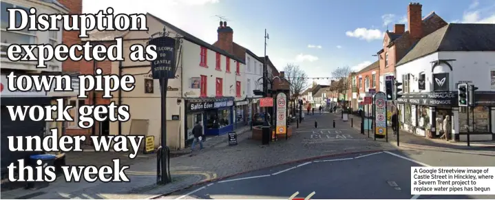  ?? ?? A Google Streetview image of Castle Street in Hinckley, where a Severn Trent project to replace water pipes has begun