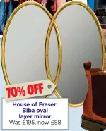  ??  ?? 70%OFF House of Fraser: Biba oval layer mirror Was £195, now £58