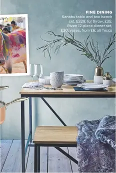  ??  ?? FINE DINING Kanabu table and two bench set, £329; fur throw, £35; riven 12-piece dinner set, £30; vases, from £6; all tesco