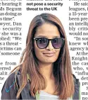  ?? ?? Lawyers for Shamima Begum, below, say she was taken in by the IS ‘propaganda machine’ and does not pose a security threat to the UK