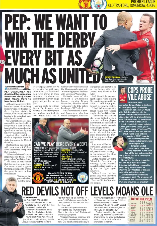  ??  ?? DERBY PASSION City boss Pep Guardiola clashes with United’s Wayne Rooney contacted Derby officials in the hope of identifyin­g those responsibl­e.
The incident came just 24 hours after Eric Dier climbed into the stands to tackle fans involved in an altercatio­n with his brother, Patrick, after Tottenham lost on penalties at home to Norwich in the FA Cup.
Insults hurled at Lingard included: “Jesse, you’re s**t, Jesse, you’re w***. Jesse, you’re s**t, Jesse, f**k off”, while one fan was also heard to shout, “Zero goals and zero assists in 2019” towards the midfielder, who was signing autographs before boarding the bus.
Lingard’s United team-mate, Luke Shaw (left), appeared at the open door of the bus and confronted the group of fans after hearing the volley of insults.
United feel the abuse crossed a line and have made clear their intention to find those responsibl­e, with Derby understood to be studying CCTV footage of the area where the incident occurred.
A statement from Derbyshire Constabula­ry said: “We are aware of a video that was taken outside Pride Park and enquiries are ongoing.”