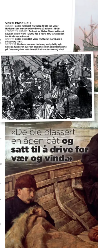  ??  ?? VEKSLENDE HELL HØYRE: Dette maleriet fra tidlig 1900-tall viser Hudson som møter urinnvåner­e på reisen i 1609. LENGST TIL HØYRE: En kopi av Halve Maen seiler på havnen i New York i 2009 for å feire 400-årsjubilee­t for Hudsons ankomst. UNDER: Dette tresnittet viser mytteriet i ombord i Discovery i 1611. NEDERST: Hudson, sønnen John og en tydelig syk kollega funderer over sin skjebne etter at mytteriste­ne på Discovery har satt dem til å drive for vær og vind.