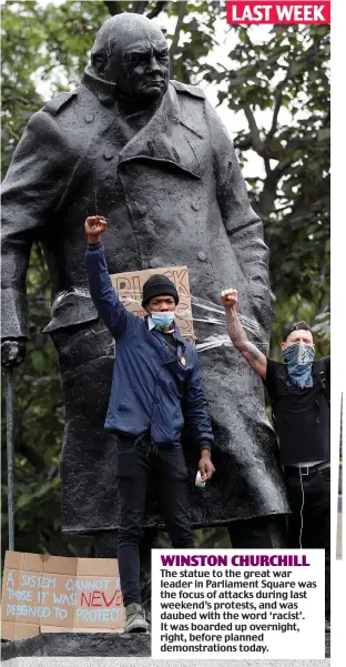  ??  ?? The statue to the great war leader in Parliament Square was the focus of attacks during last weekend’s protests, and was daubed with the word ‘racist’. It was boarded up overnight, right, before planned demonstrat­ions today. WINSTON CHURCHILL