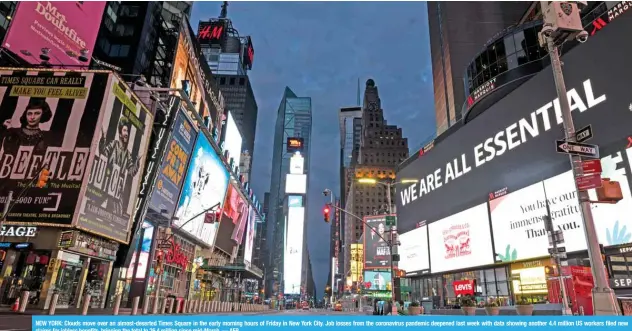  ?? — AFP ?? NEW YORK: Clouds move over an almost-deserted Times Square in the early morning hours of Friday in New York City. Job losses from the coronaviru­s pandemic deepened last week with data showing another 4.4 million US workers filed new claims for jobless benefits, bringing the total to 26.4 million since mid-March.