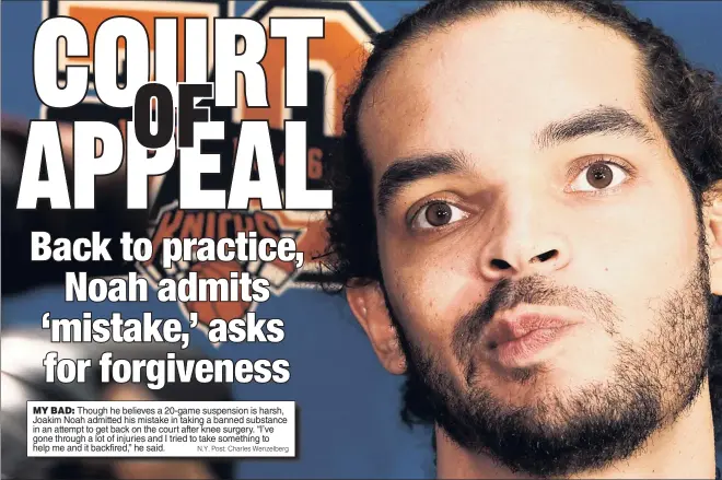  ?? N.Y. Post: Charles Wenzelberg ?? MY BAD: Though he believes a 20-game suspension is harsh, Joakim Noah admitted his mistake in taking a banned substance in an attempt to get back on the court after knee surgery. “I’ve gone through a lot of injuries and I tried to take something to...