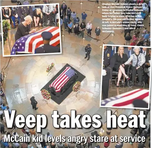  ??  ?? Meghan McCain (below) shoots a dirty look at Vice President Pence (bottom l.) Friday at ceremony in Capitol Rotunda where her father Sen. John McCain’s body is lying in state. With her is the senator’s 106-year-old mother Roberta. At left, is McCain’s widow Cindy, who was joined in mourning by Sens. Chuck Schumer (bottom r.) and Mitch McConnell.