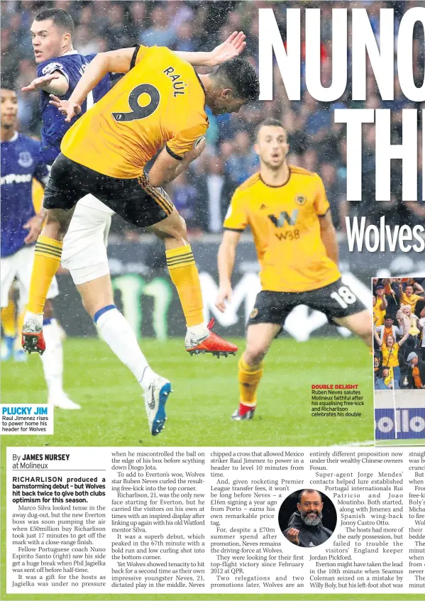  ??  ?? PLUCKY JIM Raul Jimenez rises to power home his header for Wolves DOUBLE DELIGHT Ruben Neves salutes Molineux faithful after his equalising free-kick and Richarliso­n celebrates his double