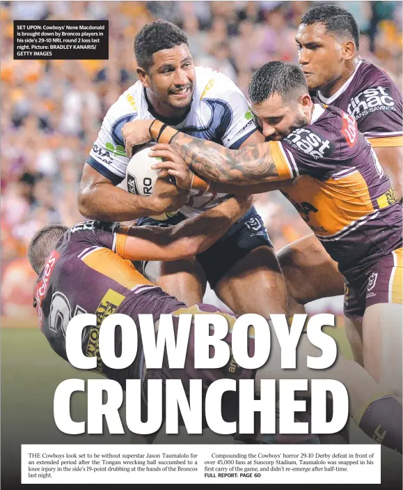  ?? Picture: BRADLEY KANARIS/ GETTY IMAGES ?? SET UPON: Cowboys’ Nene Macdonald is brought down by Broncos players in his side’s 29-10 NRL round 2 loss last night.