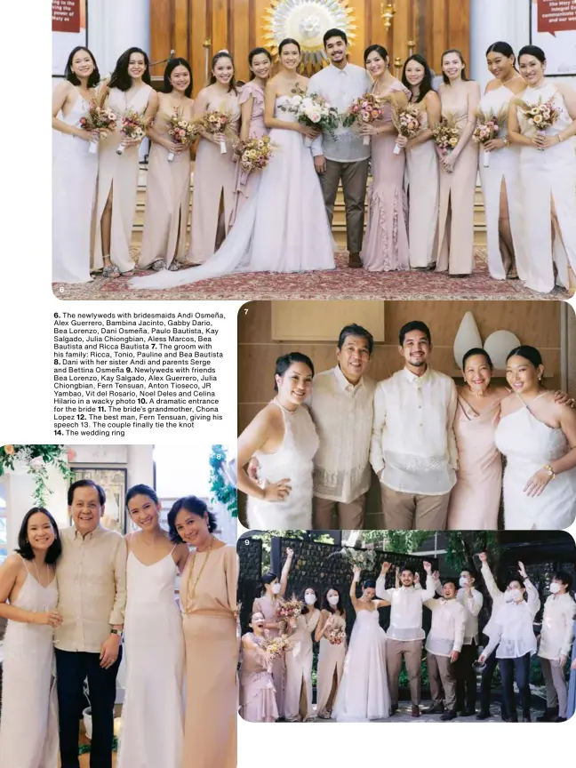  ??  ?? 6
6. The newlyweds with bridesmaid­s Andi Osmeña, Alex Guerrero, Bambina Jacinto, Gabby Dario, Bea Lorenzo, Dani Osmeña, Paulo Bautista, Kay Salgado, Julia Chiongbian, Aless Marcos, Bea Bautista and Ricca Bautista 7. The groom with his family: Ricca, Tonio, Pauline and Bea Bautista
8. Dani with her sister Andi and parents Serge and Bettina Osmeña 9. Newlyweds with friends Bea Lorenzo, Kay Salgado, Alex Guerrero, Julia Chiongbian, Fern Tensuan, Anton Tioseco, JR Yambao, Vit del Rosario, Noel Deles and Celina Hilario in a wacky photo 10. A dramatic entrance for the bride 11. The bride’s grandmothe­r, Chona Lopez 12. The best man, Fern Tensuan, giving his speech 13. The couple finally tie the knot
14. The wedding ring 8 7