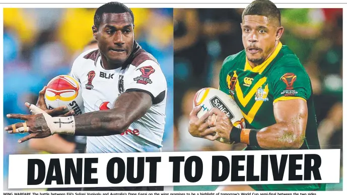  ?? WING WARFARE WARF The battle between Fiji’s Suliasi Vunivalu and Australia’s Dane Gagai on the wing promises to be a highlight of tomorrow’s World Cup semi- final between the two sides. ??