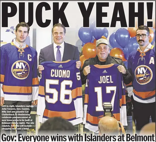  ??  ?? Left to right, Islanders captain John Tavares, Gov. Cuomo, Billy Joel and Islander Cal Clutterbuc­k on Wednesday celebrate announceme­nt of new team arena to be built at Belmont (below right). The site (sketch, bottom) will include shopping mall and a...