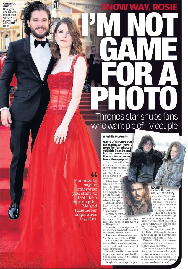  ??  ?? CAMERA SHY Kit Harington and fiancée Rose Leslie will only pose on red carpet PIC Getty ROLES Kit in Game of Thrones and, left, as Catesby