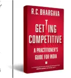  ??  ?? GETTING COMPETITIV­E A PRACTITION­ER’S GUIDE FOR INDIA by R.C. Bhargava HarperColl­ins Publishers India `599; 240 pages