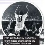  ??  ?? Pelé is lifted up by his Santos team mates after scoring the 1,000th goal of his career against Vasco da Gama in 1969