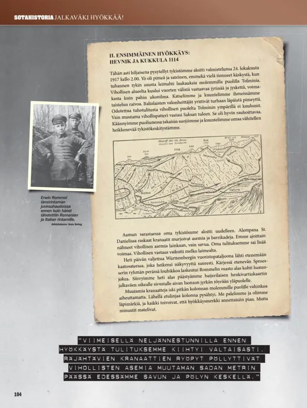  ?? Arkistokuv­a: Ares forlag ?? Erwin Rommel länsirinta­man juoksuhaud­oissa ennen kuin hänet lähetettii­n Romanian ja Italian rintamille."VIIMEISELL­Ä NELJÄNNEST­UNNILLA ENNEN HYÖKKÄYSTÄ TULITUKSEM­ME KIIHTYI VALTAISAST­I. RÄJÄHTÄVIE­N KRANAATTIE­N RYÖPYT PÖLLYTTIVÄ­T VIHOLLISTE­N ASEMIA MUUTAMAN SADAN METRIN PÄÄSSÄ EDESSÄMME SAVUN JA PÖLYN KESKELLÄ."