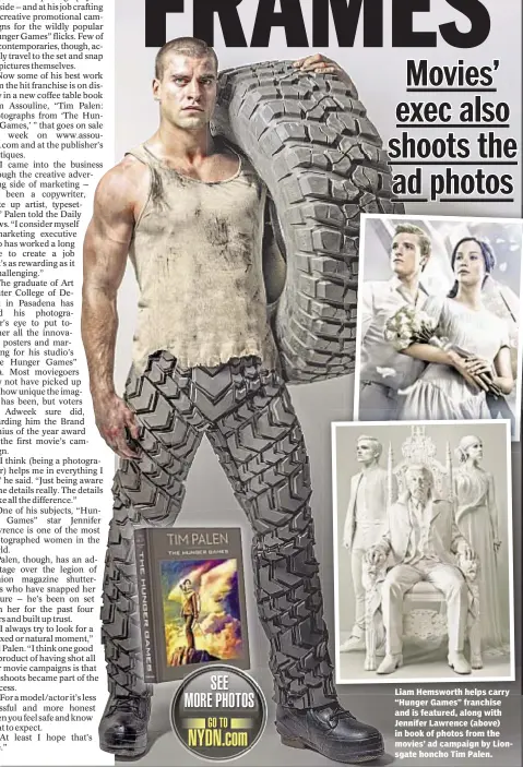  ??  ?? Liam Hemsworth helps carry “Hunger Games” franchise and is featured, along with Jennifer Lawrence (above) in book of photos from the movies’ ad campaign by Lionsgate honcho Tim Palen.