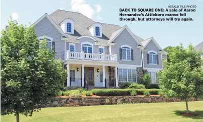  ?? HERALD FILE PHOTO ?? BACK TO SQUARE ONE: A sale of Aaron Hernandez’s Attleboro manse fell through, but attorneys will try again.