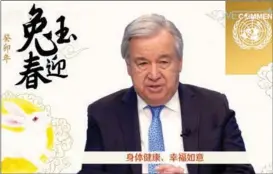  ?? PROVIDED TO CHINA DAILY ?? Ahead of the Spring Festival, or Lunar New Year, which falls on Jan 22, UN Secretary-General António Guterres sends his festive greetings to Chinese people all over the world, wishing them a happy Chinese New Year. The upcoming Spring Festival marks the beginning of the Year of the Rabbit. He said the rabbit is a symbol of energy and dexterity which are qualities we need as humanity faces hardship and tests in these new beginnings.