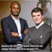  ?? Källor: ”Alex Ferguson – Min självbiogr­afi”, BBC, Guardian, Independen­t, Daily Mirror, Telegraph, London Evening Standard, ”Keane och Vieira – Best of Enemies”, ”Ian Wright – a life in football”. ?? Numera har Vieira och Keane slutit fred och arbetar tillsamman­s för tv-kanalen ITV.