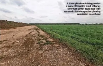  ?? ?? A 320m pile of earth being used as a ‘noise attenuatio­n bund’ at Darley Moor race circuit could have to be removed after retrospect­ive planning permission was refused