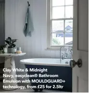  ?? ?? Clay White & Midnight
Navy, easyclean® Bathroom Emulsion with MOULDGUARD+ technology, from £25 for 2.5ltr