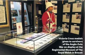  ??  ?? > Victoria Cross medals given to survivors of the Anglo-Zulu War on display at the Regimental Museum of The Royal Welsh in Brecon