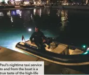  ??  ?? Paul’s nightime taxi service to and from the boat is a true taste of the high-life