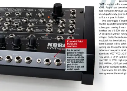  ??  ?? Expanded Patch Panel And Junctions Use the updated patchbay to re-route the signal path and interface the MS-20M easily with all Hz/Volt and Volt/Oct CV/Gate gear. Use the junctions to split and multiply signals.