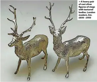  ?? ?? SPONSORED FEATURE > A heavy pair of cast silver figures of stags with textured bodies. London modern. Est. £850 - £950