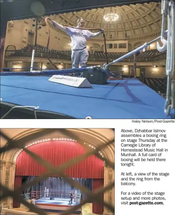  ?? For a video of the stage setup and more photos, visit post-gazette.com. ?? Above, Dzhabbar Islmov assembles a boxing ring on stage Thursday at the Carnegie Library of Homestead Music Hall in Munhall. A full card of boxing will be held there tonight. At left, a view of the stage and the ring from the balcony.